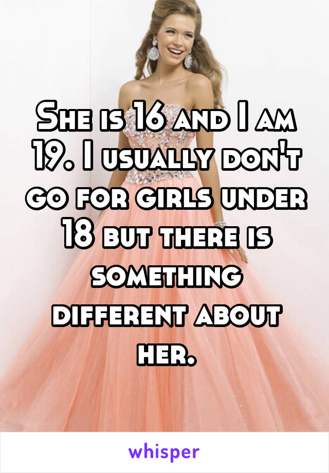 She is 16 and I am 19. I usually don't go for girls under 18 but there is something different about her.