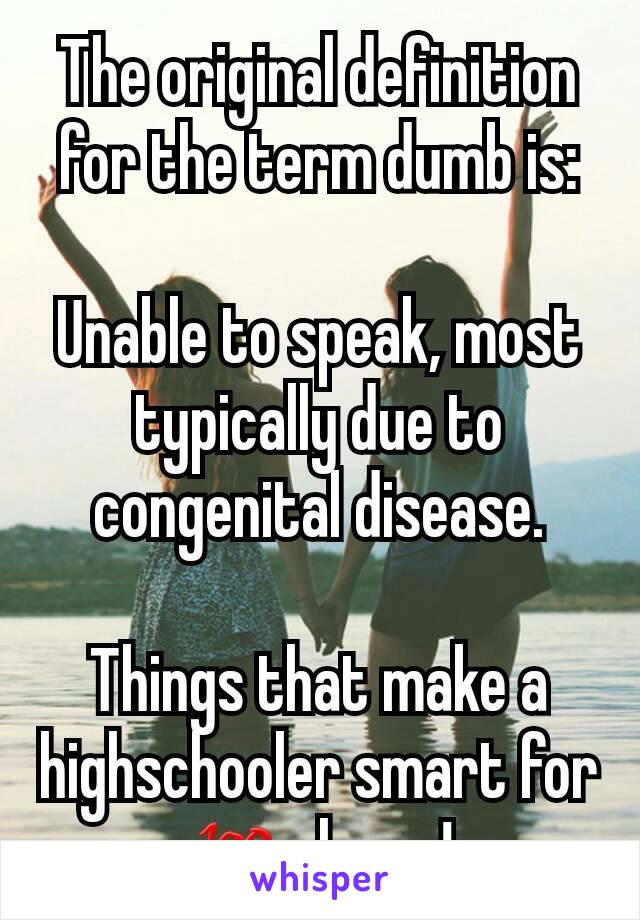 The original definition for the term dumb is:

Unable to speak, most typically due to congenital disease.

Things that make a highschooler smart for 💯please!