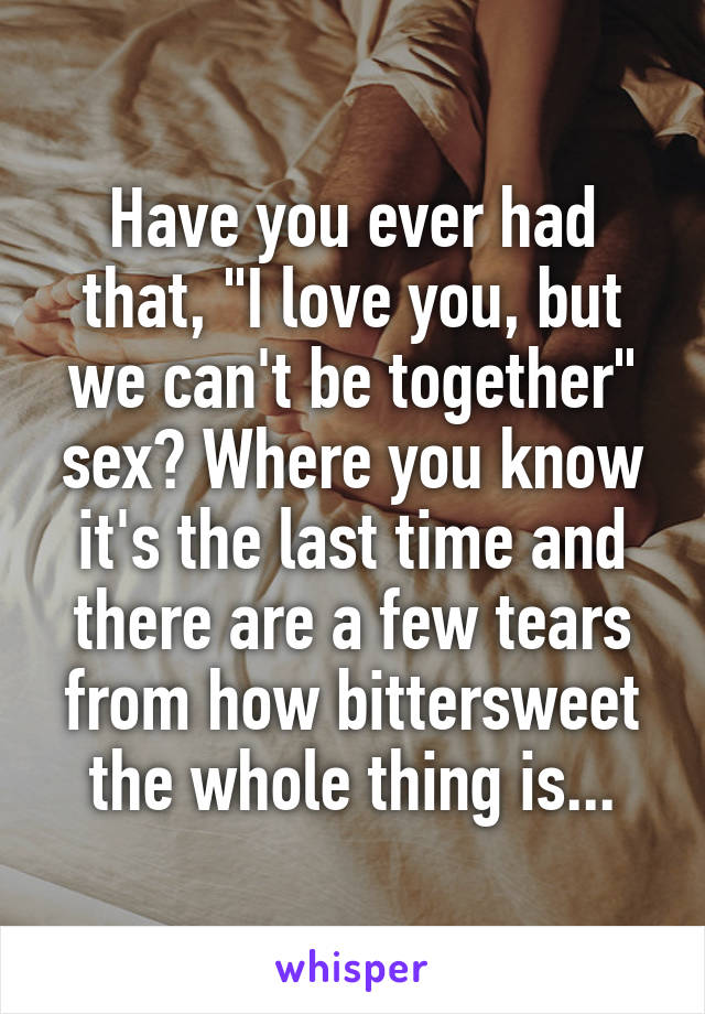 Have you ever had that, "I love you, but we can't be together" sex? Where you know it's the last time and there are a few tears from how bittersweet the whole thing is...