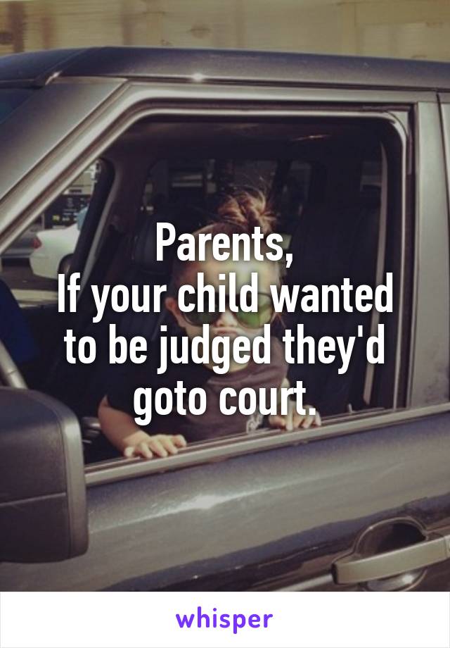 Parents,
If your child wanted to be judged they'd goto court.