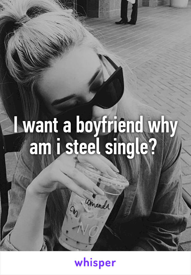 I want a boyfriend why am i steel single? 