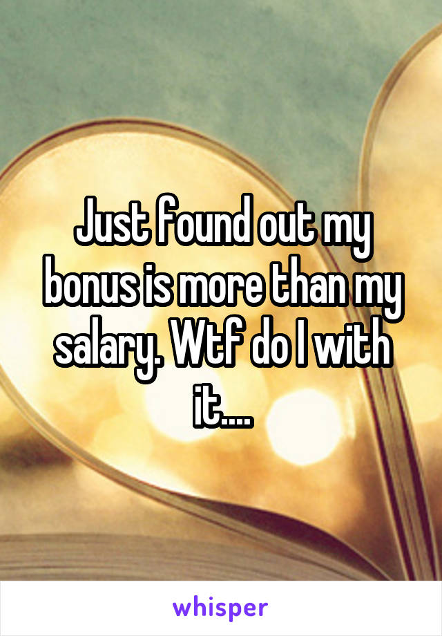 Just found out my bonus is more than my salary. Wtf do I with it....