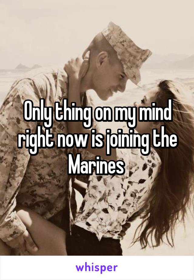 Only thing on my mind right now is joining the Marines 