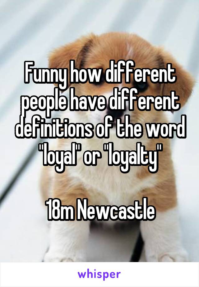 Funny how different people have different definitions of the word "loyal" or "loyalty"

18m Newcastle