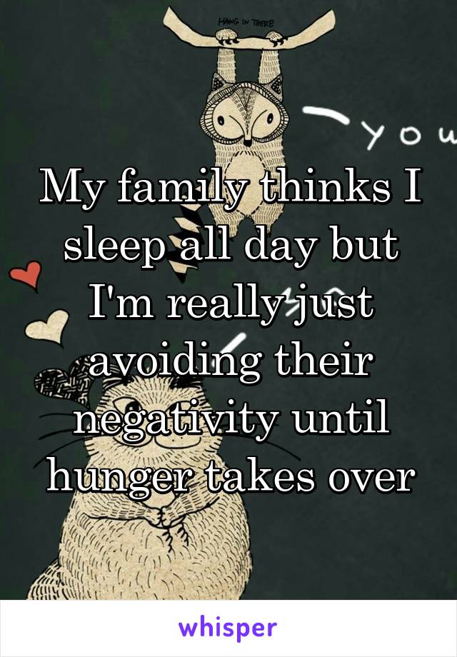 My family thinks I sleep all day but I'm really just avoiding their negativity until hunger takes over