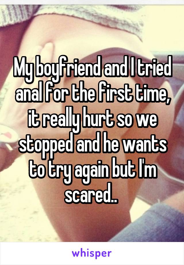 My boyfriend and I tried anal for the first time, it really hurt so we stopped and he wants to try again but I'm scared.. 