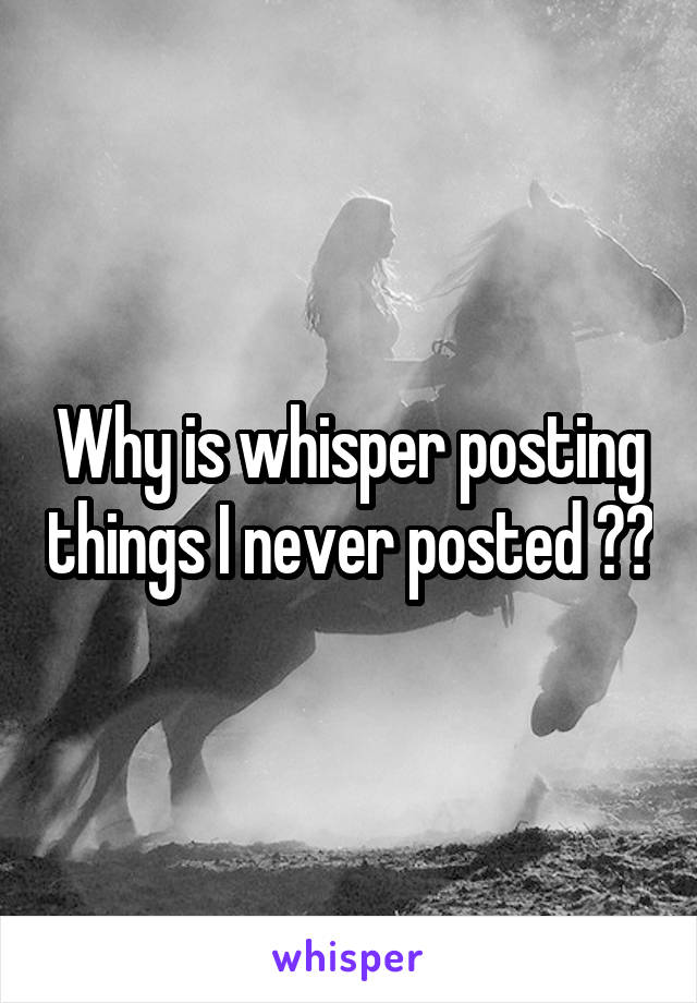 Why is whisper posting things I never posted ??