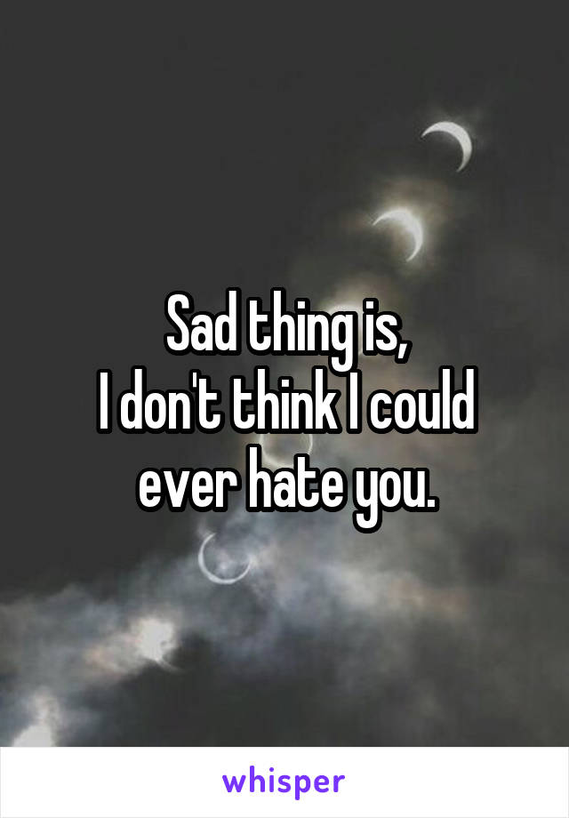 Sad thing is,
I don't think I could ever hate you.