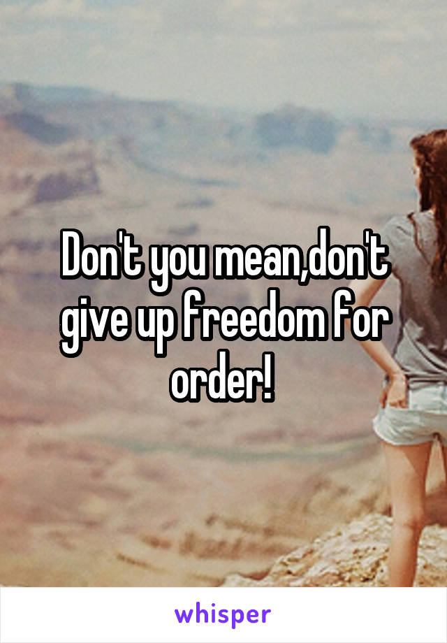 Don't you mean,don't give up freedom for order! 