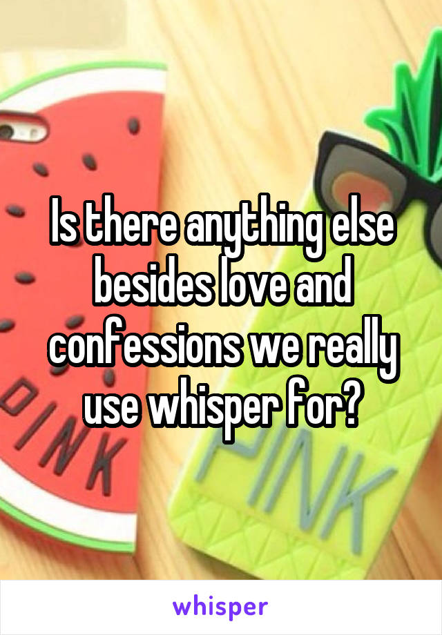 Is there anything else besides love and confessions we really use whisper for?