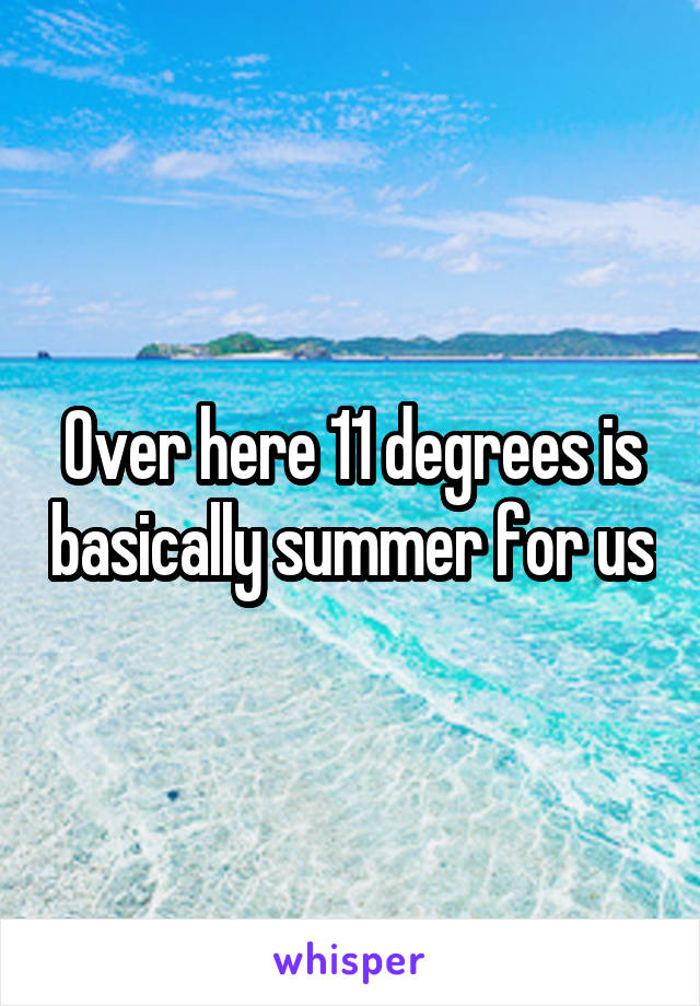 Over here 11 degrees is basically summer for us