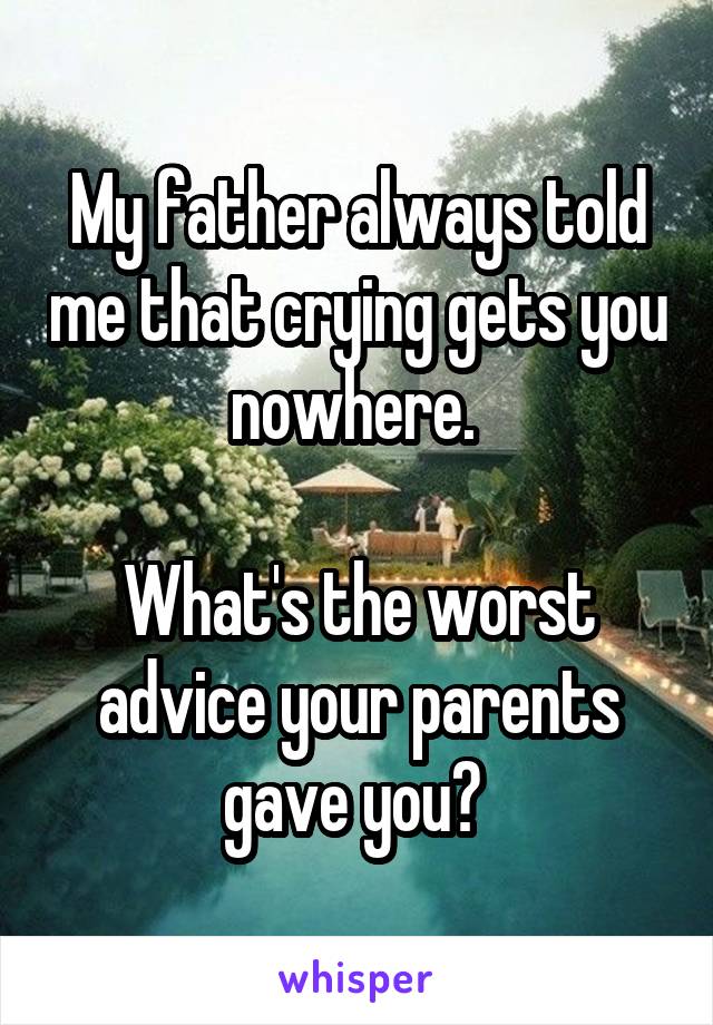 My father always told me that crying gets you nowhere. 

What's the worst advice your parents gave you? 