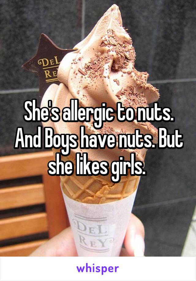 She's allergic to nuts. And Boys have nuts. But she likes girls. 