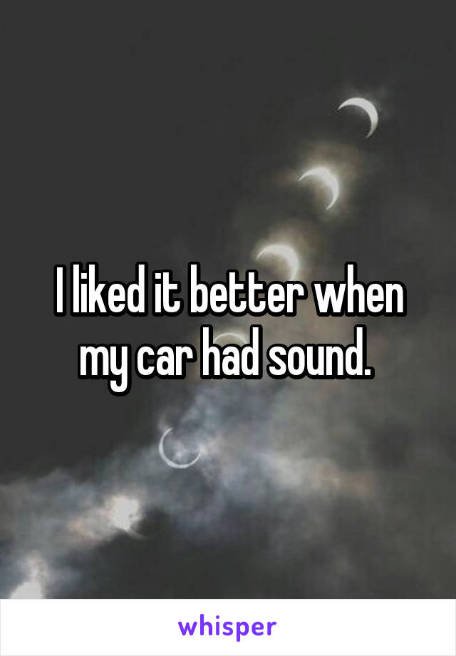 I liked it better when my car had sound. 