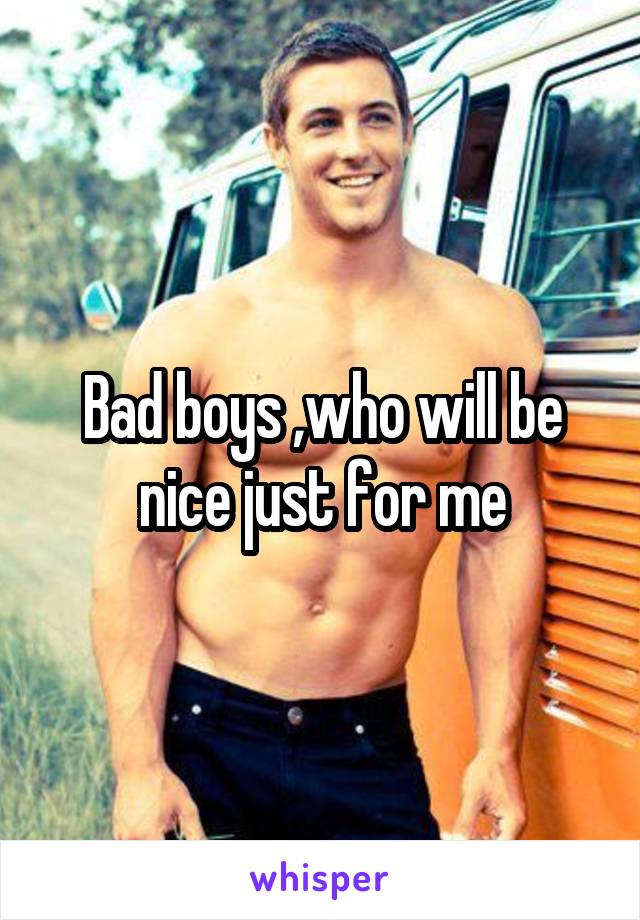 Bad boys ,who will be nice just for me