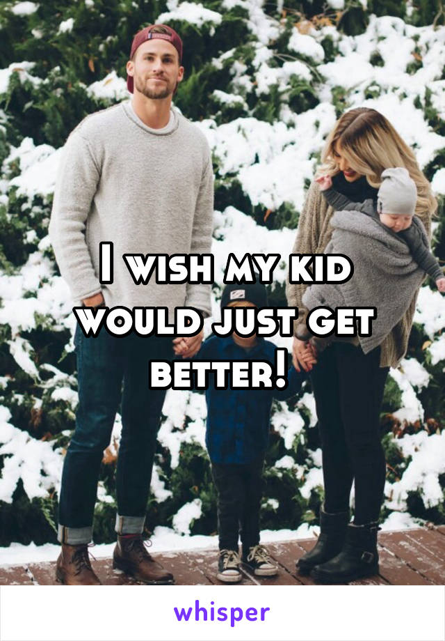 I wish my kid would just get better! 
