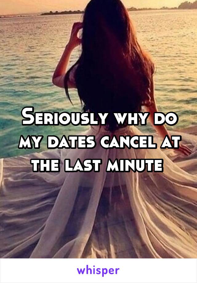 Seriously why do my dates cancel at the last minute 