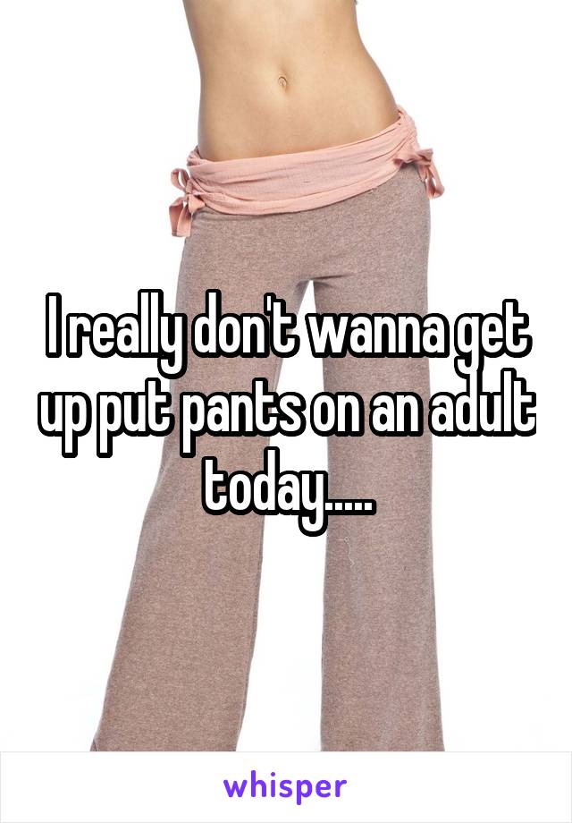 I really don't wanna get up put pants on an adult today.....