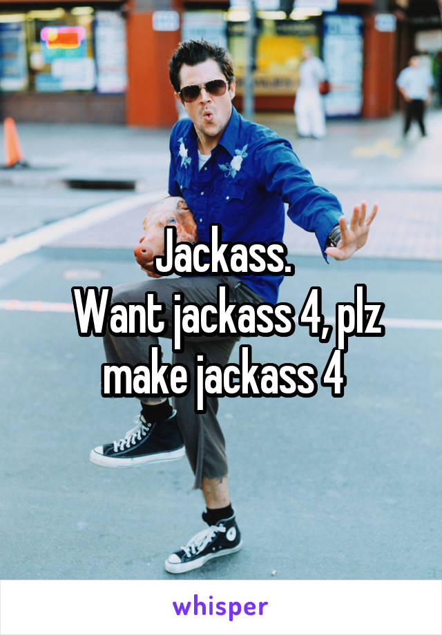 Jackass.
 Want jackass 4, plz make jackass 4