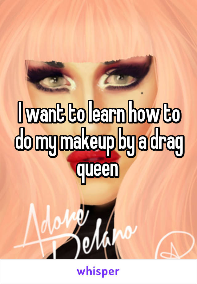 I want to learn how to do my makeup by a drag queen 
