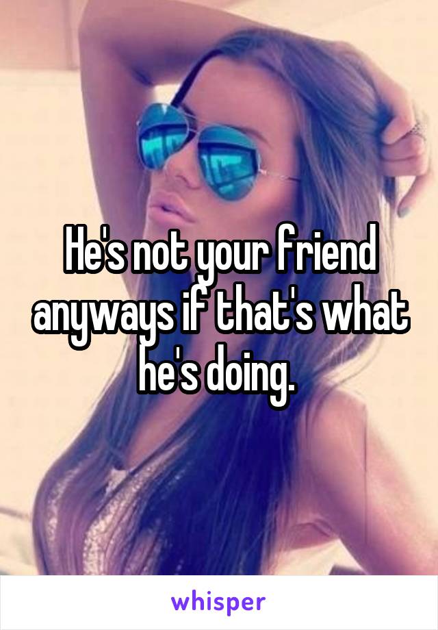 He's not your friend anyways if that's what he's doing. 