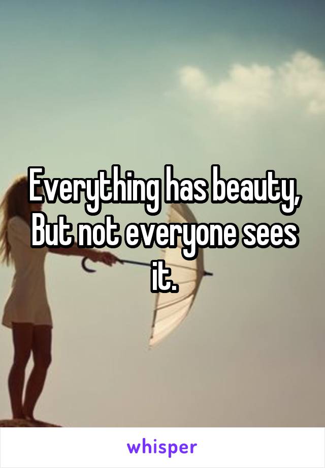 Everything has beauty,
But not everyone sees it.