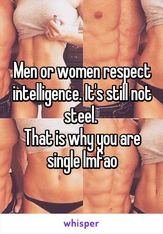 Men or women respect intelligence. It's still not steel. 
That is why you are single lmfao
