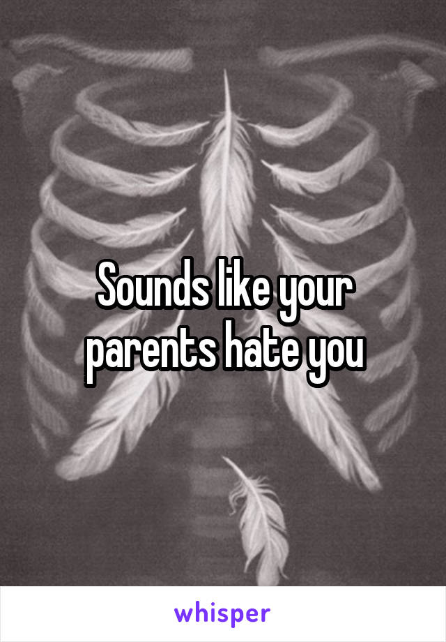 Sounds like your parents hate you