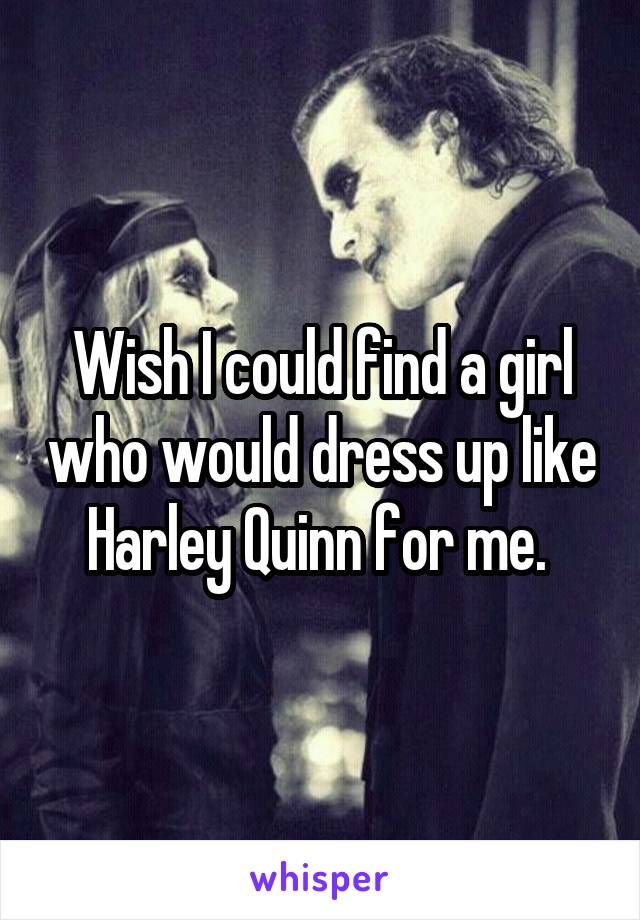Wish I could find a girl who would dress up like Harley Quinn for me. 