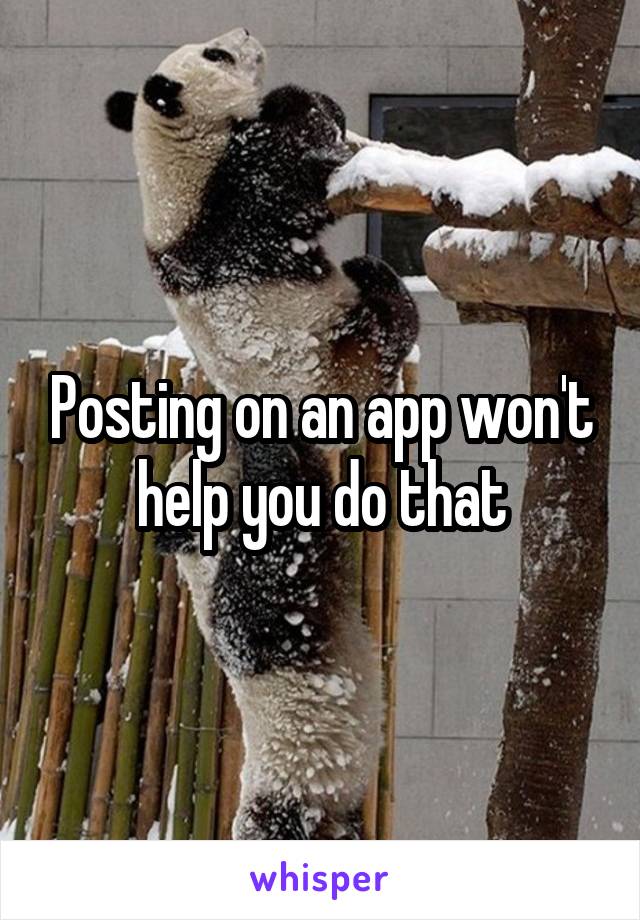 Posting on an app won't help you do that