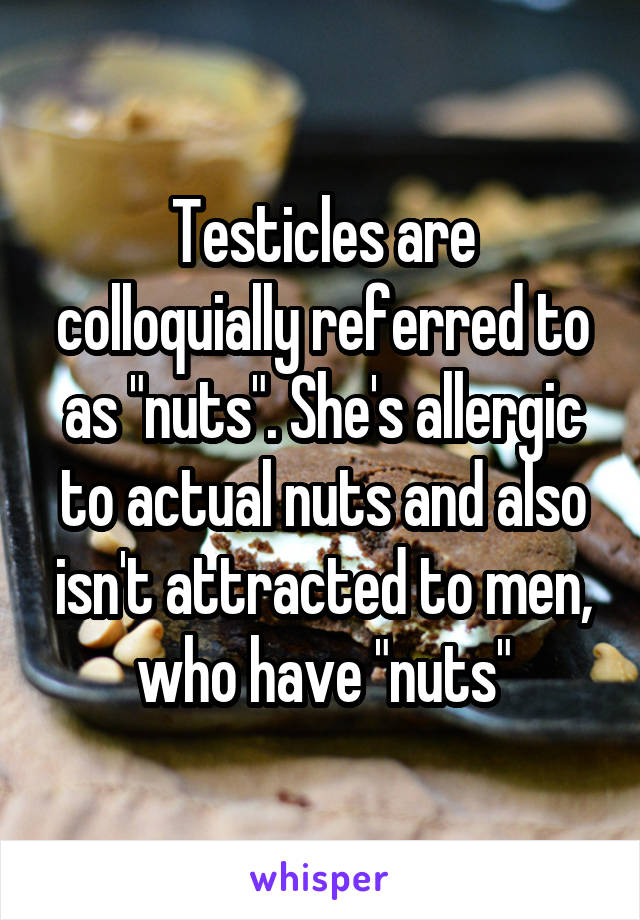 Testicles are colloquially referred to as "nuts". She's allergic to actual nuts and also isn't attracted to men, who have "nuts"