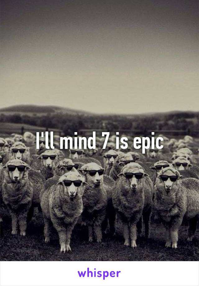 I'll mind 7 is epic