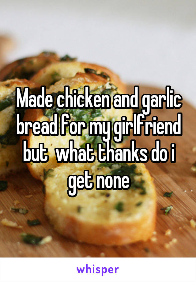 Made chicken and garlic bread for my girlfriend but  what thanks do i get none