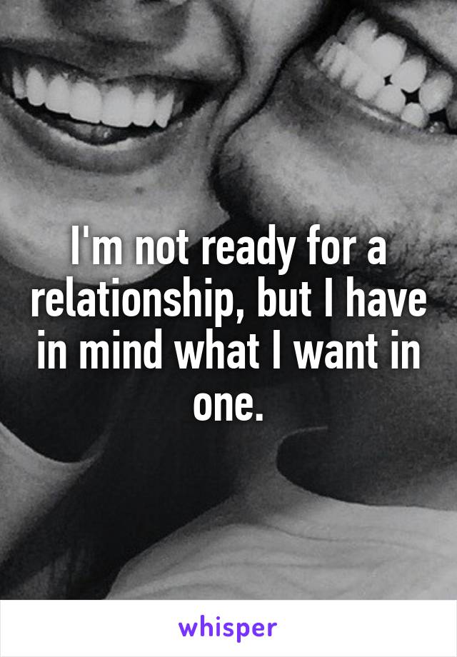 I'm not ready for a relationship, but I have in mind what I want in one.