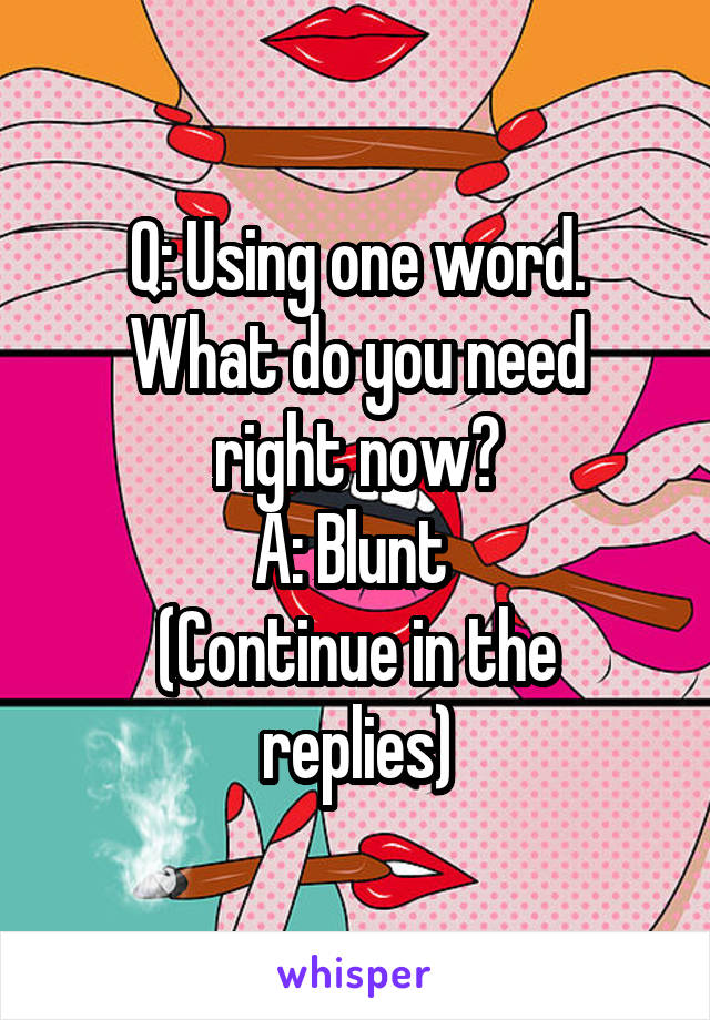Q: Using one word.
What do you need right now?
A: Blunt 
(Continue in the replies)
