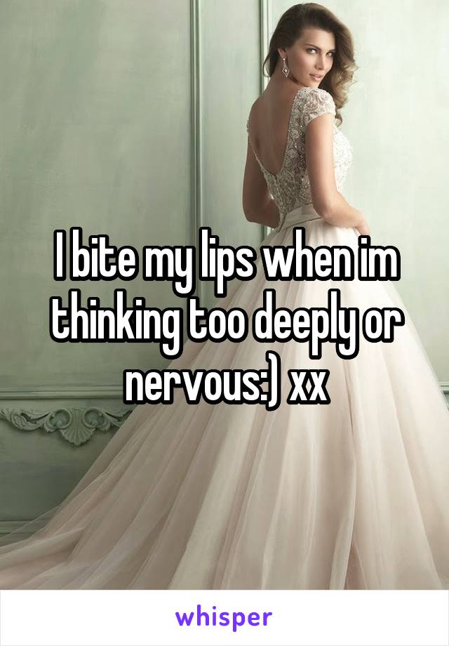 I bite my lips when im thinking too deeply or nervous:) xx