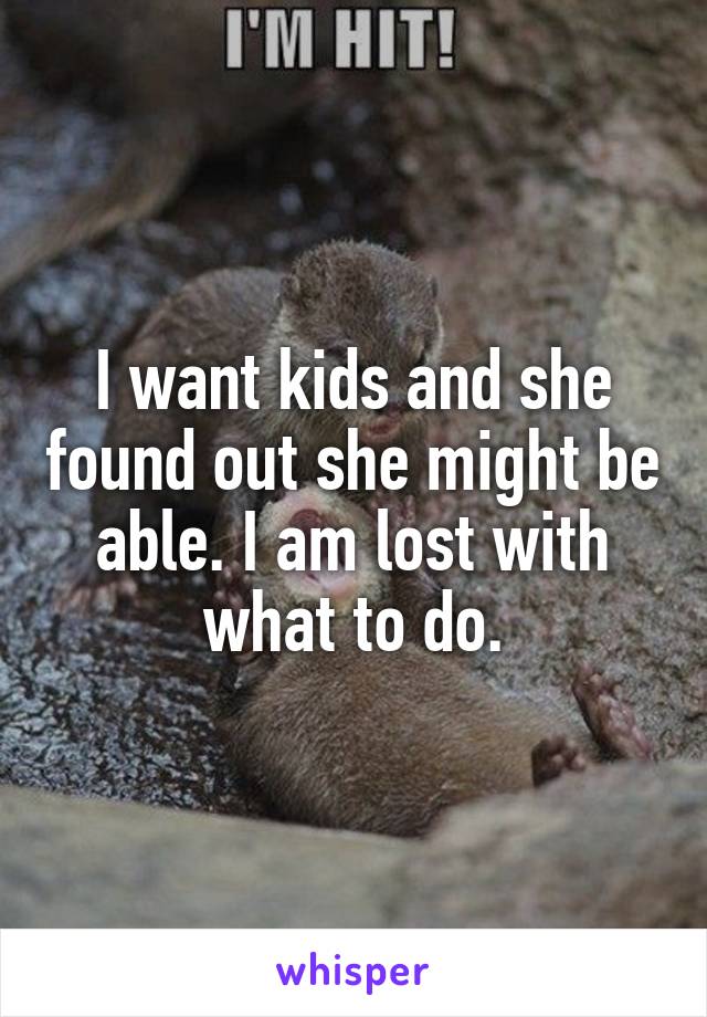 I want kids and she found out she might be able. I am lost with what to do.