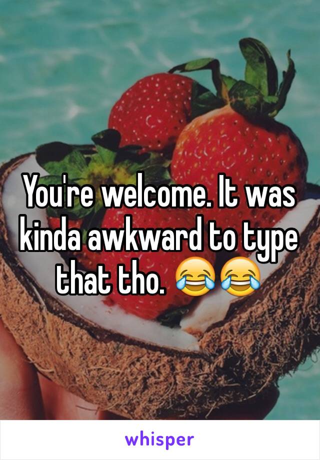 You're welcome. It was kinda awkward to type that tho. 😂😂