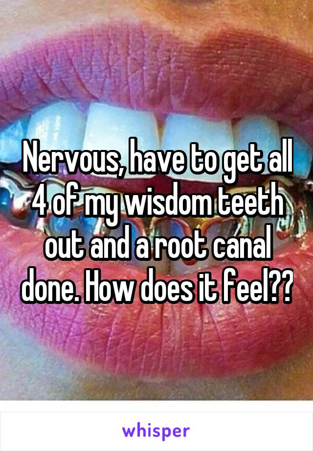 Nervous, have to get all 4 of my wisdom teeth out and a root canal done. How does it feel??