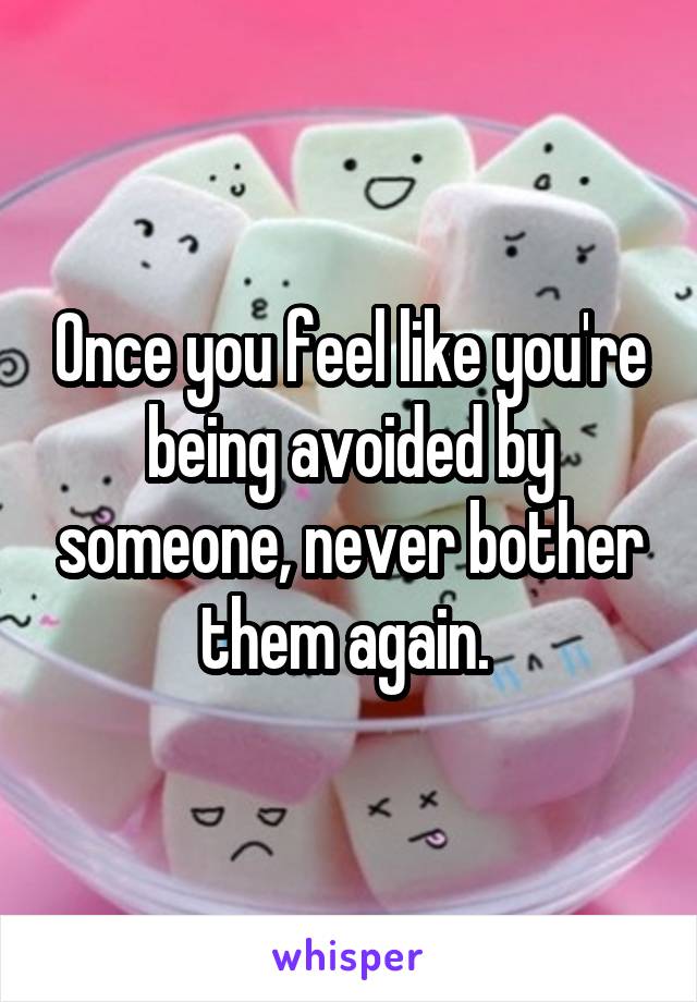Once you feel like you're being avoided by someone, never bother them again. 