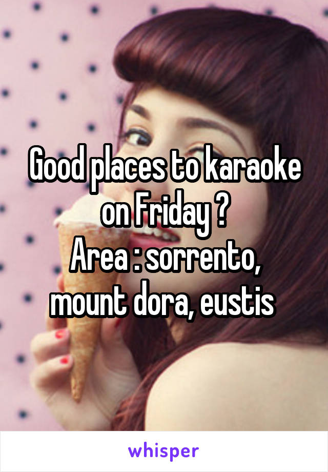 Good places to karaoke on Friday ?
Area : sorrento, mount dora, eustis 