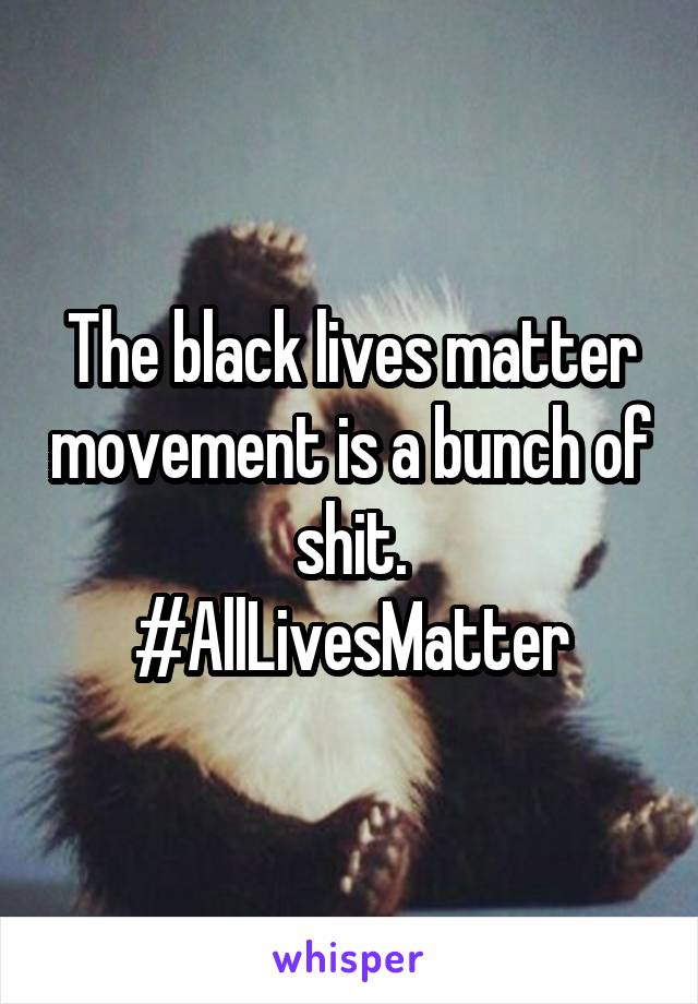 The black lives matter movement is a bunch of shit.
#AllLivesMatter