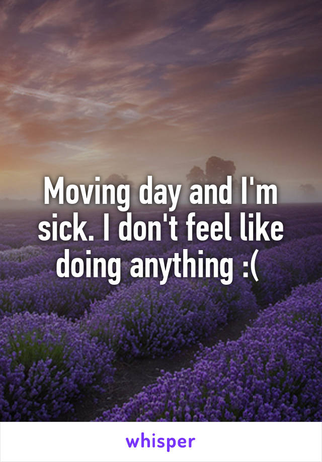 Moving day and I'm sick. I don't feel like doing anything :( 