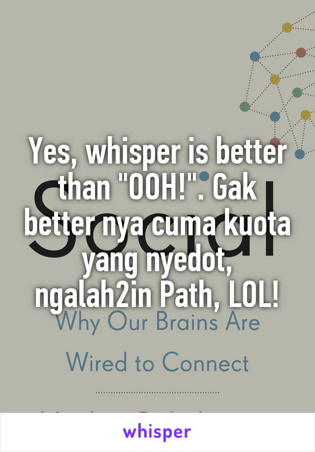 Yes, whisper is better than "OOH!". Gak better nya cuma kuota yang nyedot, ngalah2in Path, LOL!