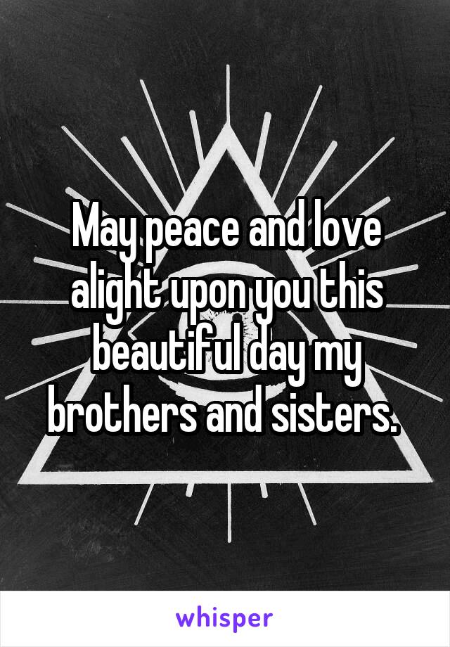 May peace and love alight upon you this beautiful day my brothers and sisters. 