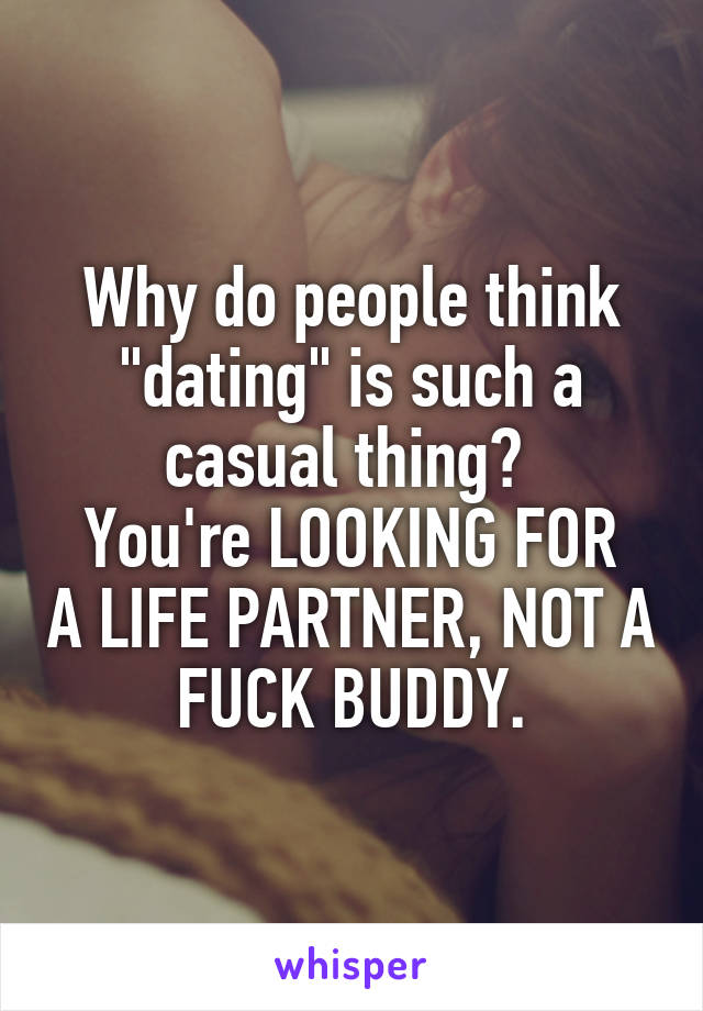 Why do people think "dating" is such a casual thing? 
You're LOOKING FOR A LIFE PARTNER, NOT A FUCK BUDDY.