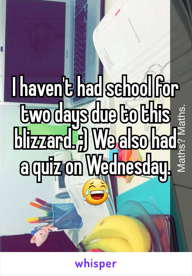 I haven't had school for two days due to this blizzard. ;) We also had a quiz on Wednesday. 😂