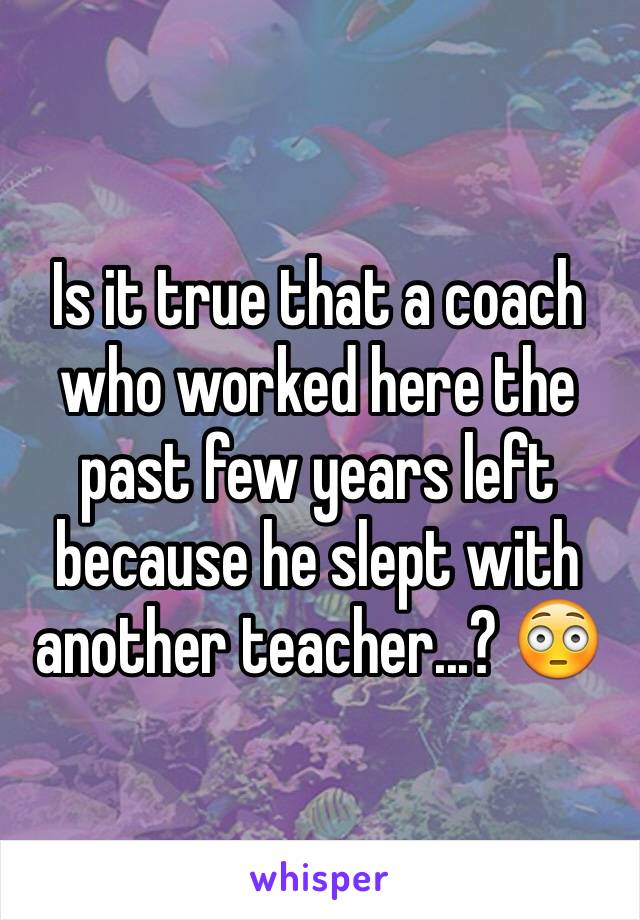 Is it true that a coach who worked here the past few years left because he slept with another teacher...? 😳