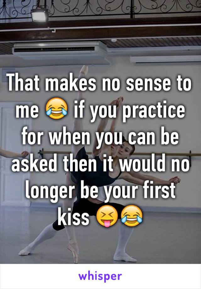 That makes no sense to me 😂 if you practice for when you can be asked then it would no longer be your first kiss 😝😂