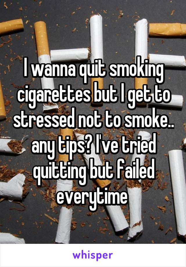 I wanna quit smoking cigarettes but I get to stressed not to smoke.. any tips? I've tried quitting but failed everytime 